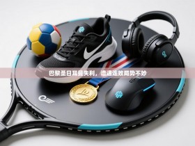 巴黎圣日耳曼失利，遭遇连败局势不妙