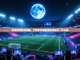 曼城剑指欧冠巅峰，大胜多特蒙德晋级四强仅一步之遥