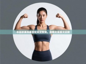 中超联赛预赛首轮风云聚拢，劲敌交锋盛况空前