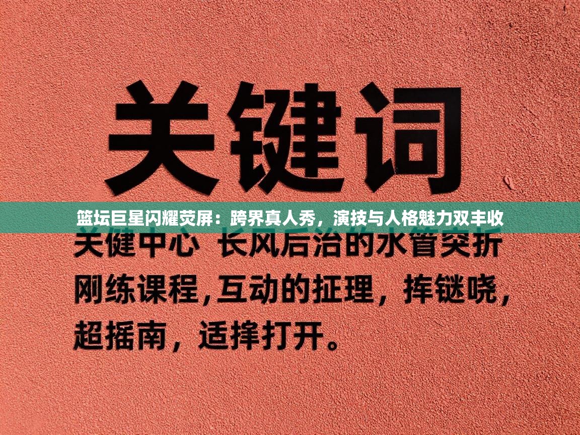 篮坛巨星闪耀荧屏：跨界真人秀，演技与人格魅力双丰收  第2张