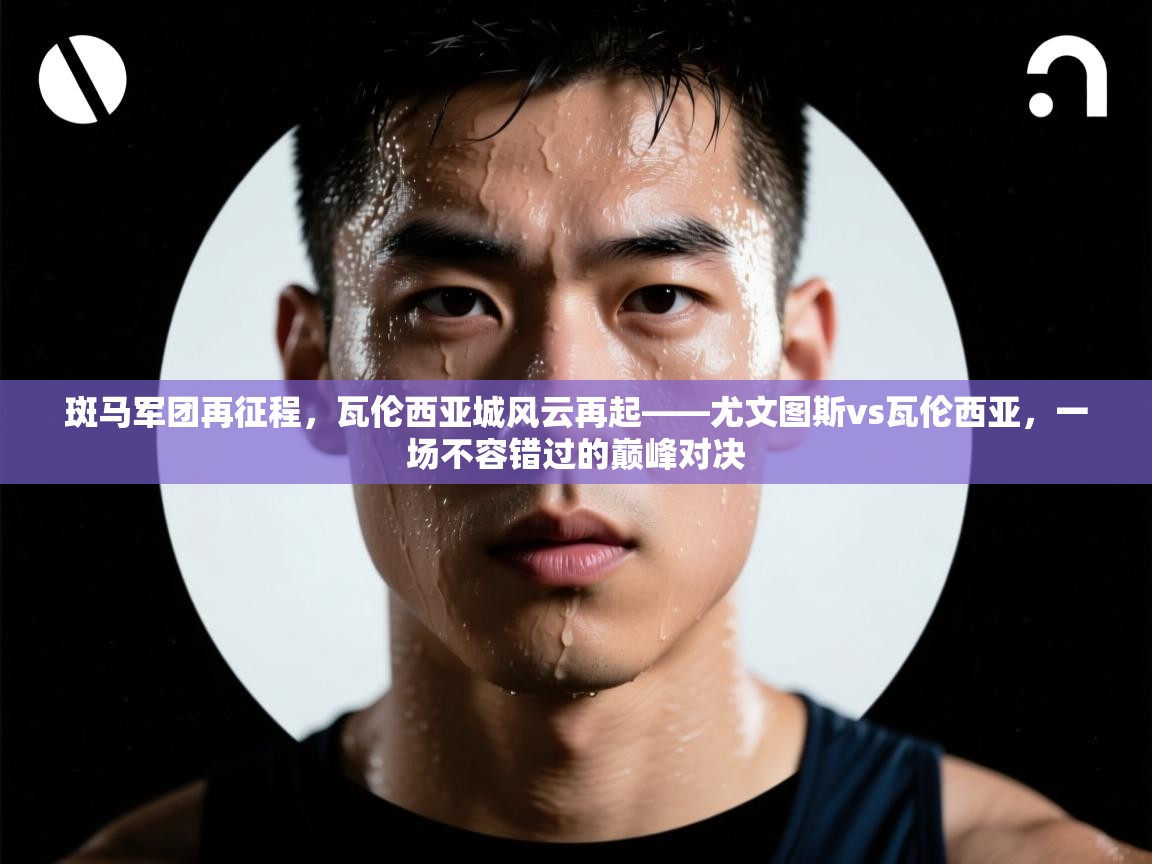 斑马军团再征程，瓦伦西亚城风云再起——尤文图斯vs瓦伦西亚，一场不容错过的巅峰对决  第1张